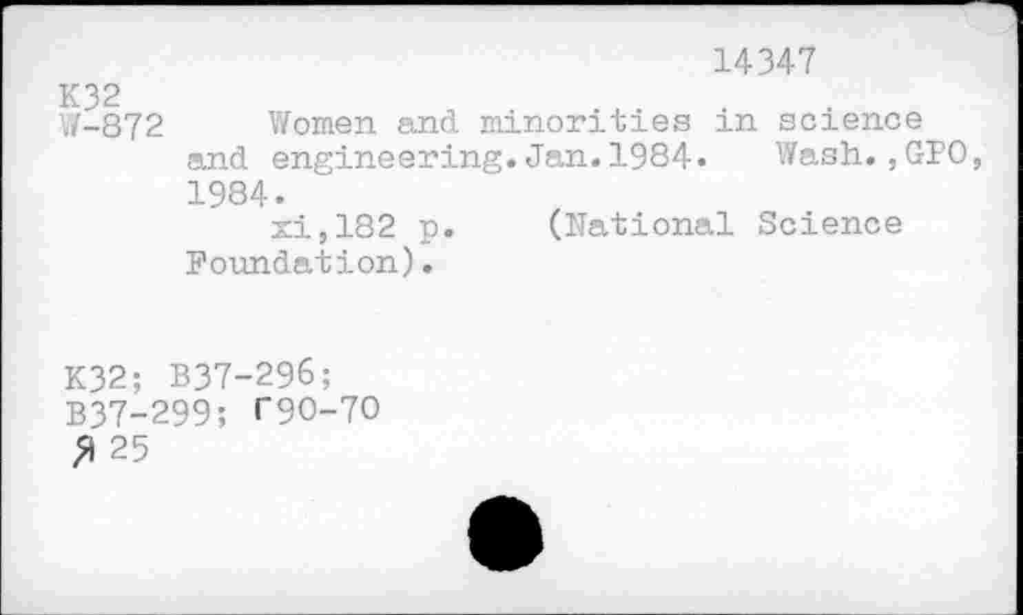 ﻿14347
K32
W-872 Women and minorities in science and engineering.Jan.1984. Wash.,GPO, 1984.
xi,182 p. (National Science Foundation).
K32; B37-296;
B37-299; T9O-7O
fl 25